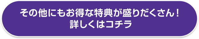 その他にもお得な特典が盛りだくさん！詳しくはコチラ