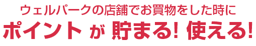 ウェルパークの店舗でお買い物をした時にポイントが貯まる！使える！