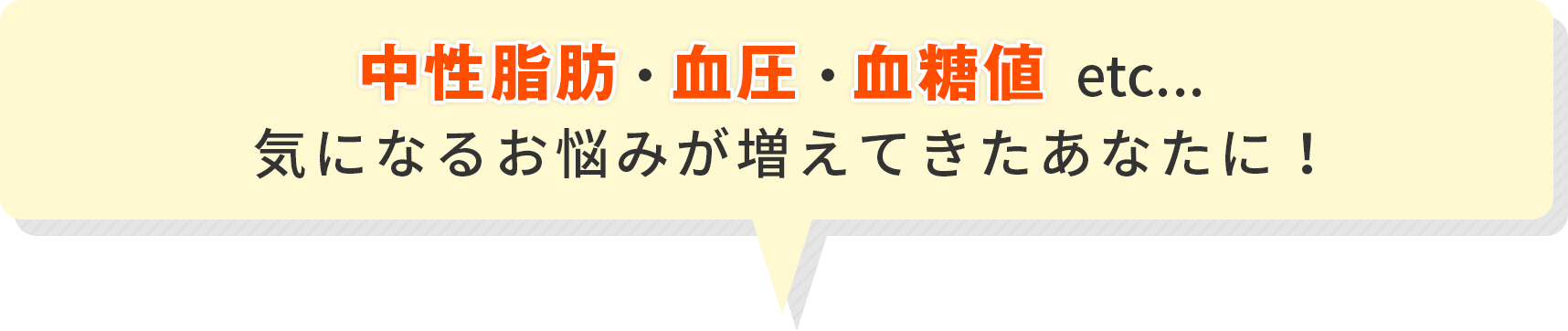 中性脂肪・血圧・血糖値…etc　気になるお悩みが増えてきたあなたに！